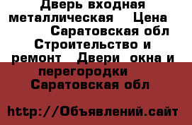 Дверь входная металлическая  › Цена ­ 2 000 - Саратовская обл. Строительство и ремонт » Двери, окна и перегородки   . Саратовская обл.